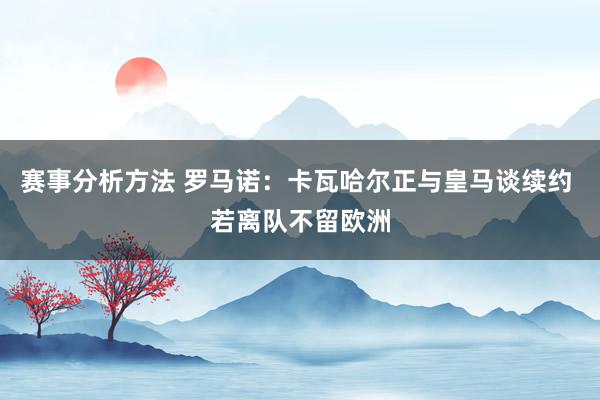 赛事分析方法 罗马诺：卡瓦哈尔正与皇马谈续约 若离队不留欧洲