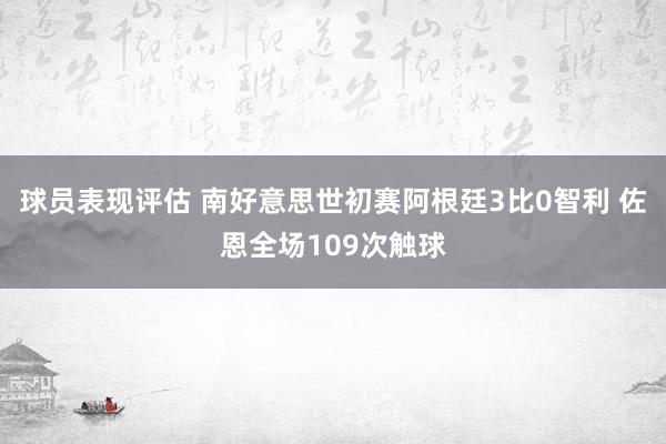 球员表现评估 南好意思世初赛阿根廷3比0智利 佐恩全场109次触球