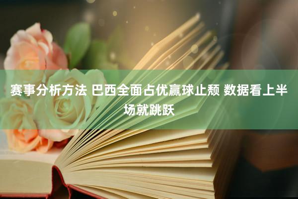 赛事分析方法 巴西全面占优赢球止颓 数据看上半场就跳跃