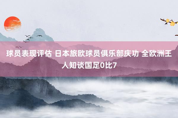 球员表现评估 日本旅欧球员俱乐部庆功 全欧洲王人知谈国足0比7