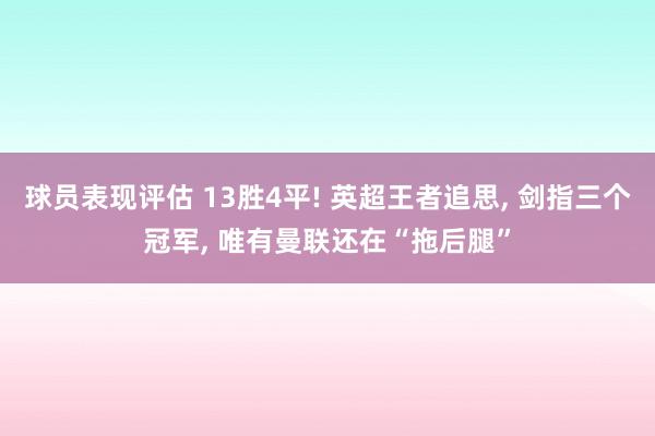 球员表现评估 13胜4平! 英超王者追思, 剑指三个冠军, 唯有曼联还在“拖后腿”