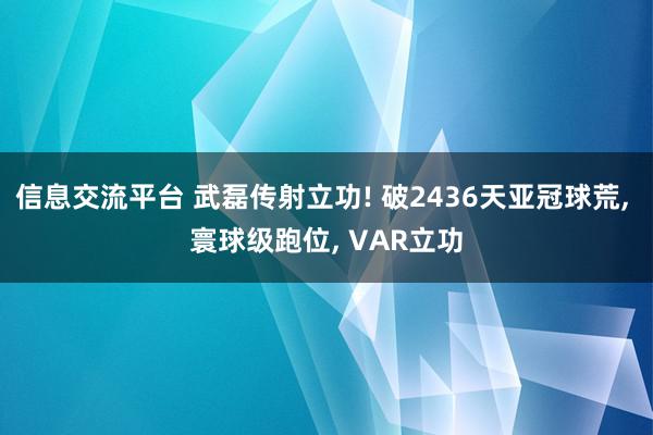 信息交流平台 武磊传射立功! 破2436天亚冠球荒, 寰球级跑位, VAR立功