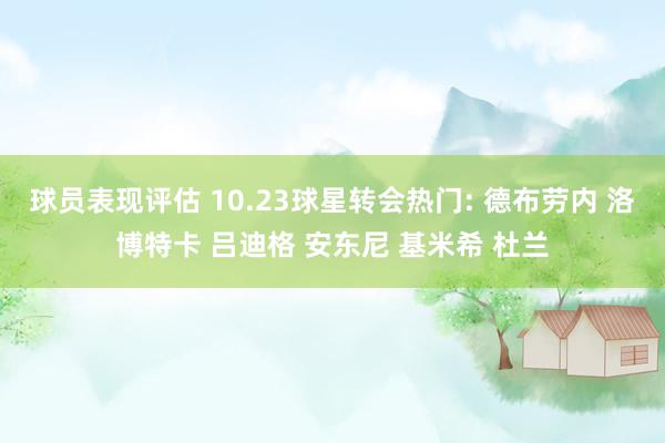 球员表现评估 10.23球星转会热门: 德布劳内 洛博特卡 吕迪格 安东尼 基米希 杜兰