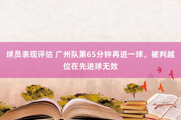 球员表现评估 广州队第65分钟再进一球，被判越位在先进球无效