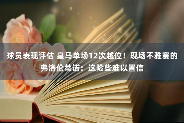 球员表现评估 皇马单场12次越位！现场不雅赛的弗洛伦蒂诺：这险些难以置信