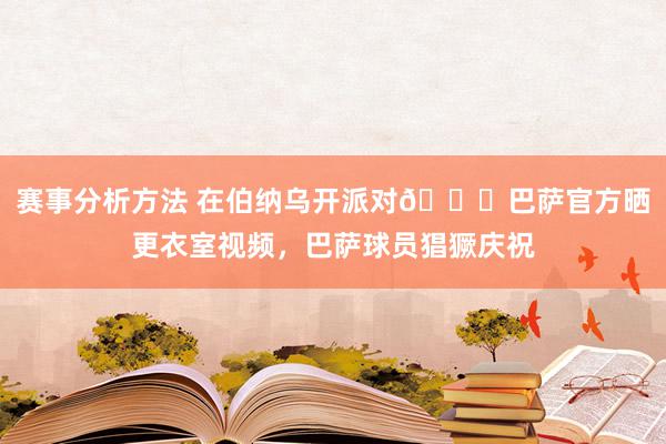 赛事分析方法 在伯纳乌开派对🎉巴萨官方晒更衣室视频，巴萨球员猖獗庆祝