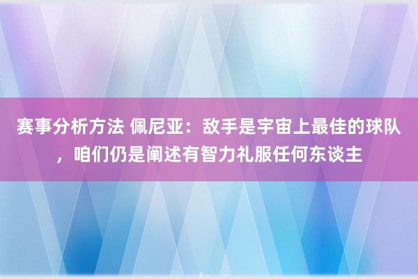 赛事分析方法 佩尼亚：敌手是宇宙上最佳的球队，咱们仍是阐述有智力礼服任何东谈主