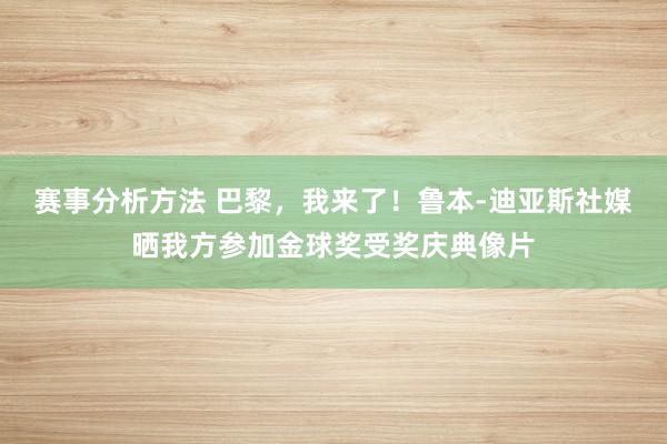 赛事分析方法 巴黎，我来了！鲁本-迪亚斯社媒晒我方参加金球奖受奖庆典像片