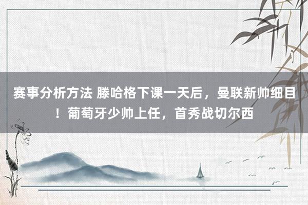 赛事分析方法 滕哈格下课一天后，曼联新帅细目！葡萄牙少帅上任，首秀战切尔西