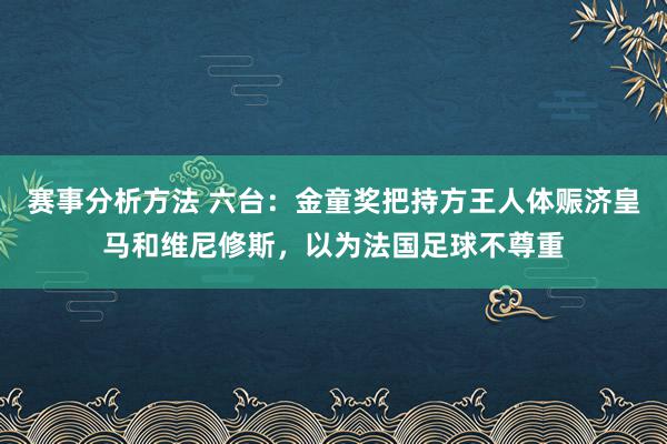 赛事分析方法 六台：金童奖把持方王人体赈济皇马和维尼修斯，以为法国足球不尊重