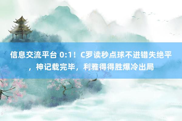 信息交流平台 0:1！C罗读秒点球不进错失绝平，神记载完毕，利雅得得胜爆冷出局