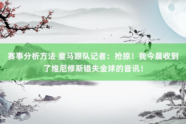 赛事分析方法 皇马跟队记者：抢掠！我今晨收到了维尼修斯错失金球的音讯！