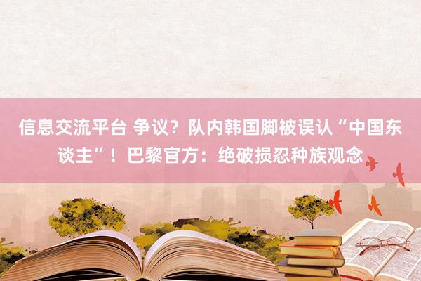 信息交流平台 争议？队内韩国脚被误认“中国东谈主”！巴黎官方：绝破损忍种族观念