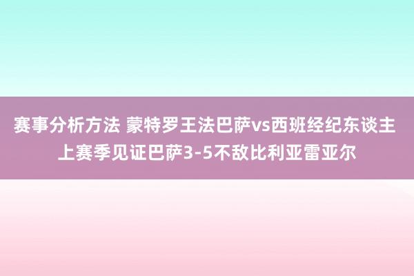 赛事分析方法 蒙特罗王法巴萨vs西班经纪东谈主 上赛季见证巴萨3-5不敌比利亚雷亚尔