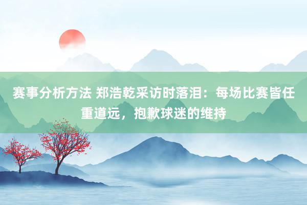 赛事分析方法 郑浩乾采访时落泪：每场比赛皆任重道远，抱歉球迷的维持