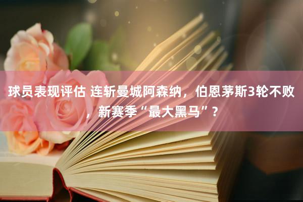 球员表现评估 连斩曼城阿森纳，伯恩茅斯3轮不败，新赛季“最大黑马”？