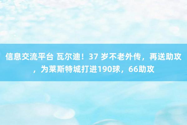 信息交流平台 瓦尔迪！37 岁不老外传，再送助攻，为莱斯特城打进190球，66助攻