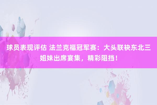 球员表现评估 法兰克福冠军赛：大头联袂东北三姐妹出席宴集，精彩阻挡！