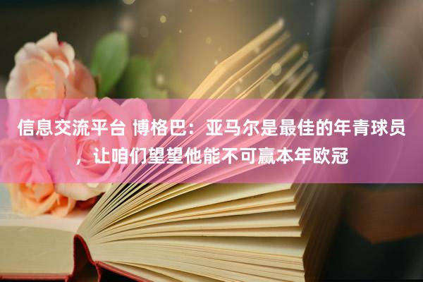 信息交流平台 博格巴：亚马尔是最佳的年青球员，让咱们望望他能不可赢本年欧冠