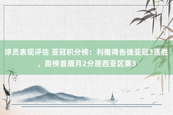 球员表现评估 亚冠积分榜：利雅得告捷亚冠3连胜，距榜首眉月2分居西亚区第3