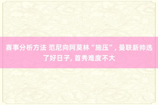 赛事分析方法 范尼向阿莫林“施压”, 曼联新帅选了好日子, 首秀难度不大