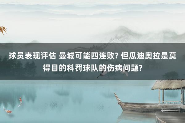 球员表现评估 曼城可能四连败? 但瓜迪奥拉是莫得目的科罚球队的伤病问题?