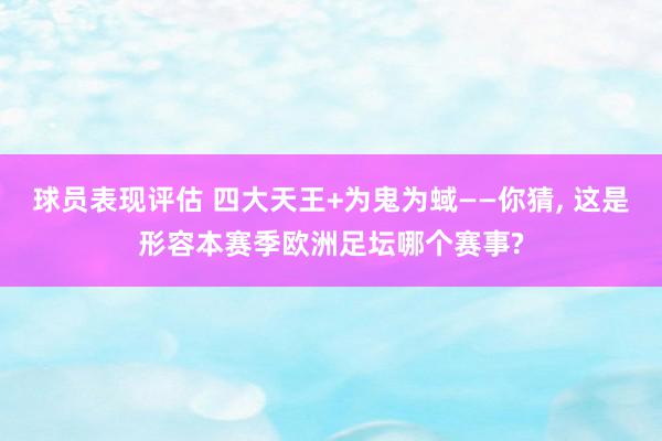 球员表现评估 四大天王+为鬼为蜮——你猜, 这是形容本赛季欧洲足坛哪个赛事?