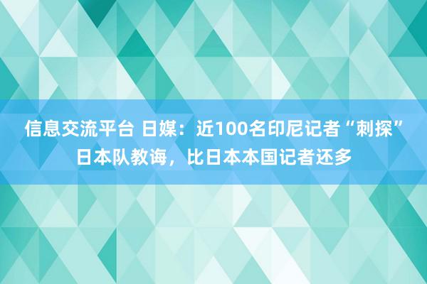 信息交流平台 日媒：近100名印尼记者“刺探”日本队教诲，比日本本国记者还多