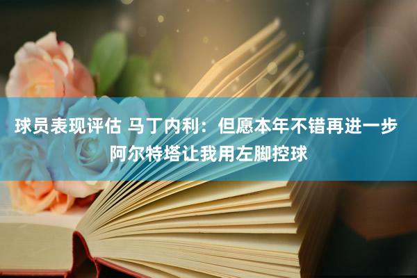 球员表现评估 马丁内利：但愿本年不错再进一步 阿尔特塔让我用左脚控球