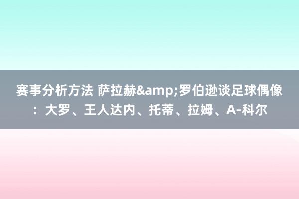 赛事分析方法 萨拉赫&罗伯逊谈足球偶像：大罗、王人达内、托蒂、拉姆、A-科尔