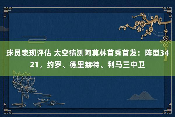 球员表现评估 太空猜测阿莫林首秀首发：阵型3421，约罗、德里赫特、利马三中卫