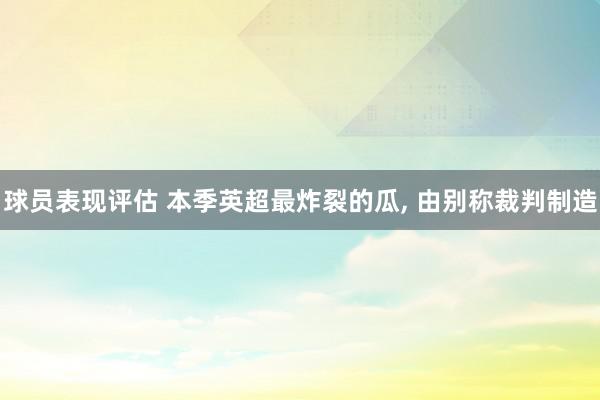 球员表现评估 本季英超最炸裂的瓜, 由别称裁判制造