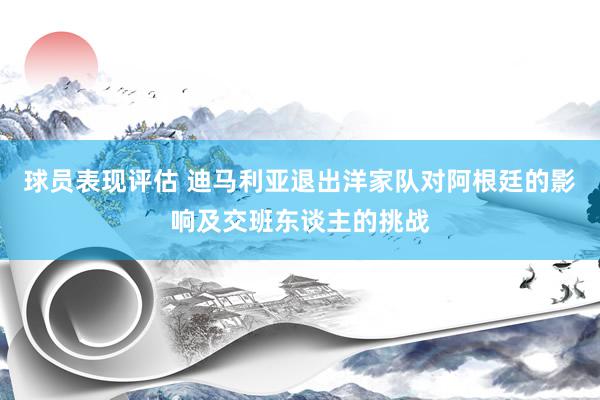 球员表现评估 迪马利亚退出洋家队对阿根廷的影响及交班东谈主的挑战