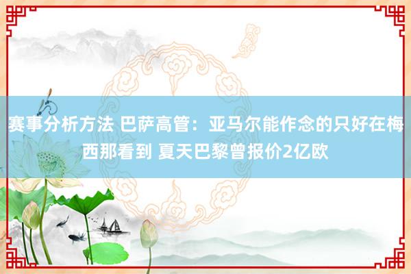 赛事分析方法 巴萨高管：亚马尔能作念的只好在梅西那看到 夏天巴黎曾报价2亿欧