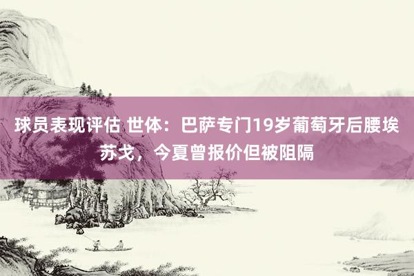 球员表现评估 世体：巴萨专门19岁葡萄牙后腰埃苏戈，今夏曾报价但被阻隔