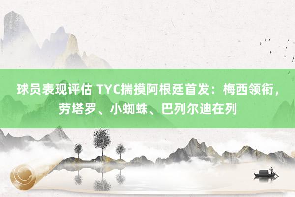 球员表现评估 TYC揣摸阿根廷首发：梅西领衔，劳塔罗、小蜘蛛、巴列尔迪在列