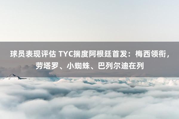 球员表现评估 TYC揣度阿根廷首发：梅西领衔，劳塔罗、小蜘蛛、巴列尔迪在列