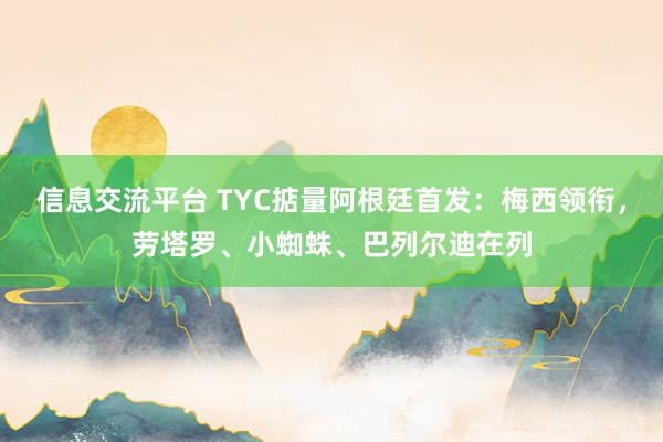 信息交流平台 TYC掂量阿根廷首发：梅西领衔，劳塔罗、小蜘蛛、巴列尔迪在列