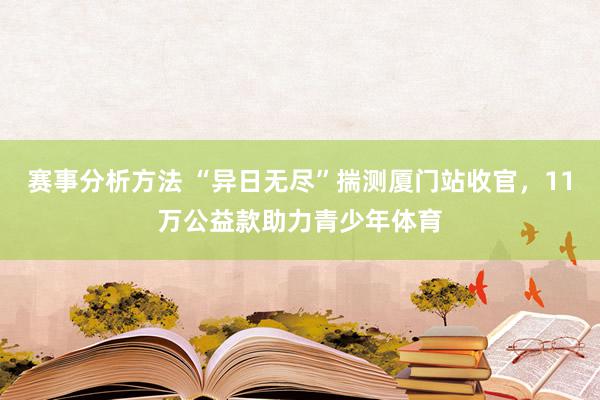 赛事分析方法 “异日无尽”揣测厦门站收官，11万公益款助力青少年体育