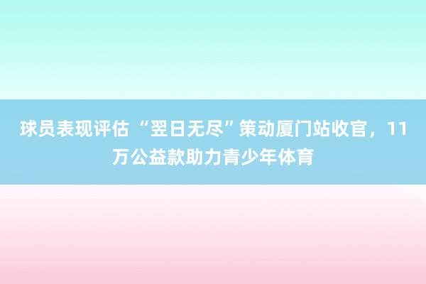 球员表现评估 “翌日无尽”策动厦门站收官，11万公益款助力青少年体育