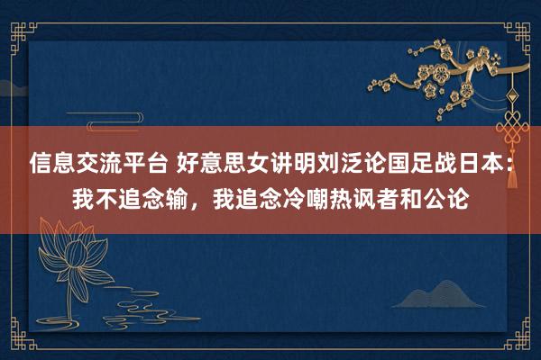 信息交流平台 好意思女讲明刘泛论国足战日本：我不追念输，我追念冷嘲热讽者和公论