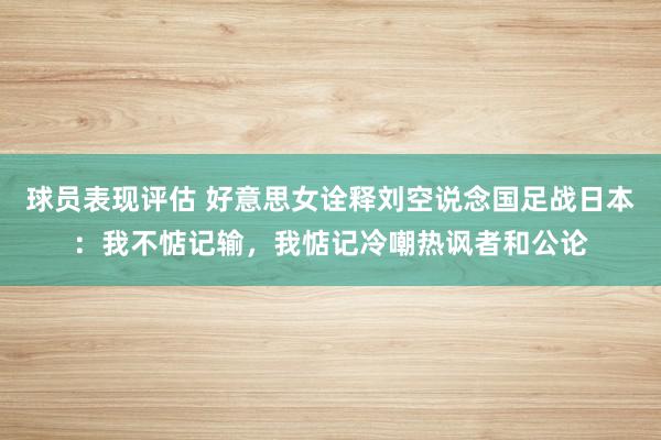 球员表现评估 好意思女诠释刘空说念国足战日本：我不惦记输，我惦记冷嘲热讽者和公论