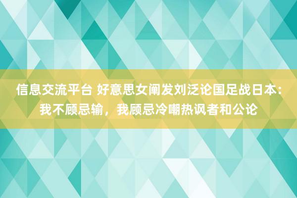 信息交流平台 好意思女阐发刘泛论国足战日本：我不顾忌输，我顾忌冷嘲热讽者和公论