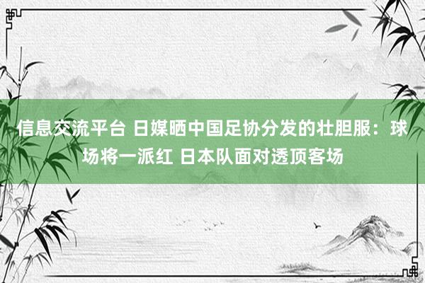 信息交流平台 日媒晒中国足协分发的壮胆服：球场将一派红 日本队面对透顶客场