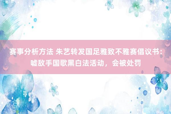 赛事分析方法 朱艺转发国足雅致不雅赛倡议书：嘘敌手国歌黑白法活动，会被处罚