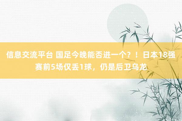 信息交流平台 国足今晚能否进一个？！日本18强赛前5场仅丢1球，仍是后卫乌龙