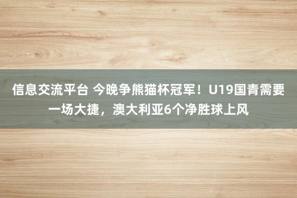 信息交流平台 今晚争熊猫杯冠军！U19国青需要一场大捷，澳大利亚6个净胜球上风