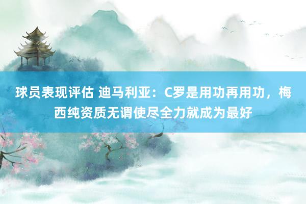 球员表现评估 迪马利亚：C罗是用功再用功，梅西纯资质无谓使尽全力就成为最好