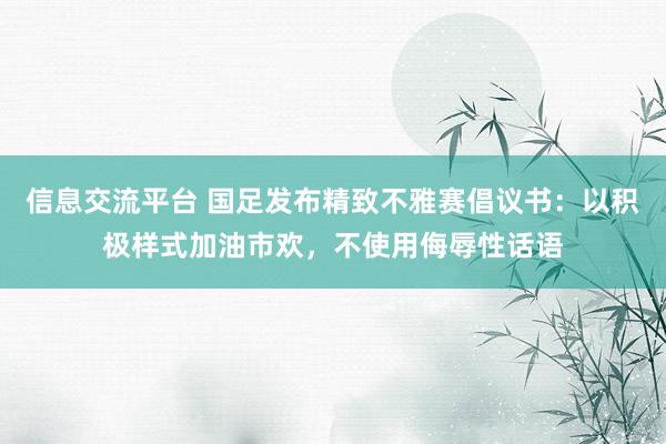 信息交流平台 国足发布精致不雅赛倡议书：以积极样式加油市欢，不使用侮辱性话语