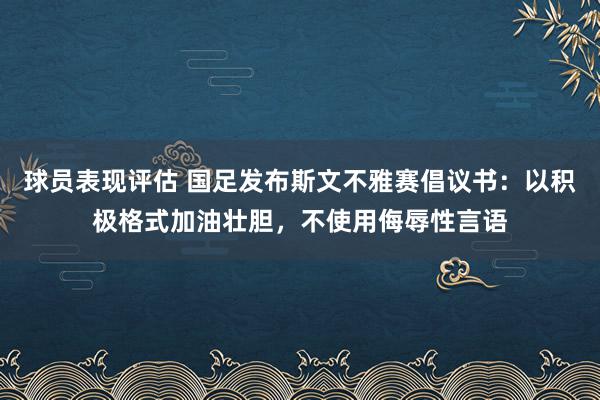 球员表现评估 国足发布斯文不雅赛倡议书：以积极格式加油壮胆，不使用侮辱性言语